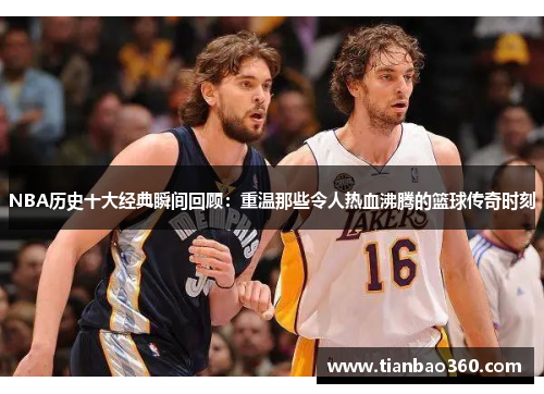NBA历史十大经典瞬间回顾：重温那些令人热血沸腾的篮球传奇时刻