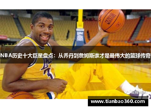 NBA历史十大巨星盘点：从乔丹到詹姆斯谁才是最伟大的篮球传奇