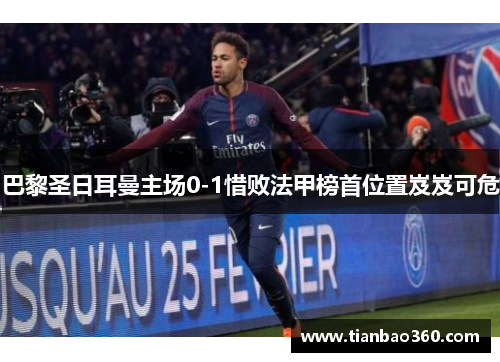 巴黎圣日耳曼主场0-1惜败法甲榜首位置岌岌可危