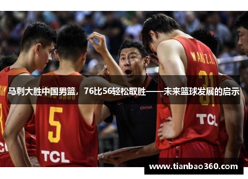 马刺大胜中国男篮，76比56轻松取胜——未来篮球发展的启示