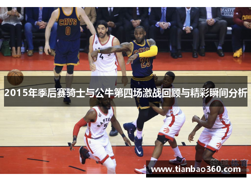 2015年季后赛骑士与公牛第四场激战回顾与精彩瞬间分析