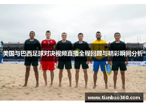 美国与巴西足球对决视频直播全程回顾与精彩瞬间分析