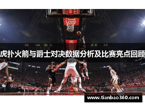虎扑火箭与爵士对决数据分析及比赛亮点回顾