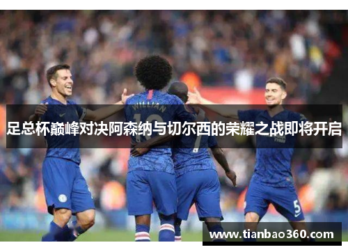 足总杯巅峰对决阿森纳与切尔西的荣耀之战即将开启