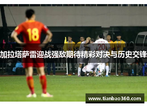 加拉塔萨雷迎战强敌期待精彩对决与历史交锋