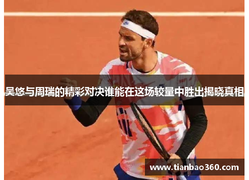 吴悠与周瑞的精彩对决谁能在这场较量中胜出揭晓真相