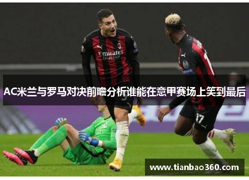AC米兰与罗马对决前瞻分析谁能在意甲赛场上笑到最后