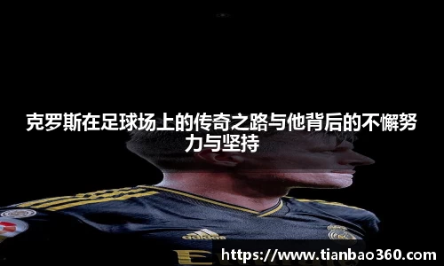 bwin必赢克罗斯在足球场上的传奇之路与他背后的不懈努力与坚持