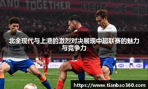 bwin必赢北全现代与上港的激烈对决展现中超联赛的魅力与竞争力