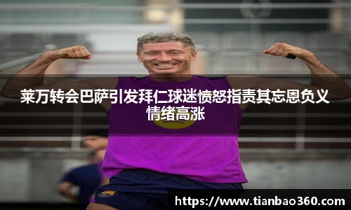 bwin必赢莱万转会巴萨引发拜仁球迷愤怒指责其忘恩负义情绪高涨
