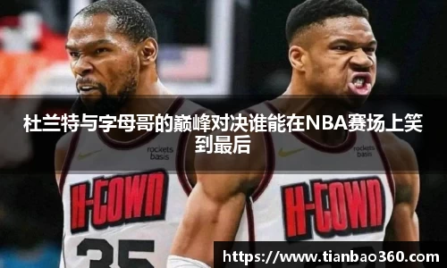 bwin必赢杜兰特与字母哥的巅峰对决谁能在NBA赛场上笑到最后